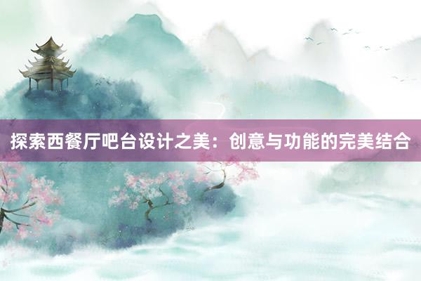 探索西餐厅吧台设计之美：创意与功能的完美结合